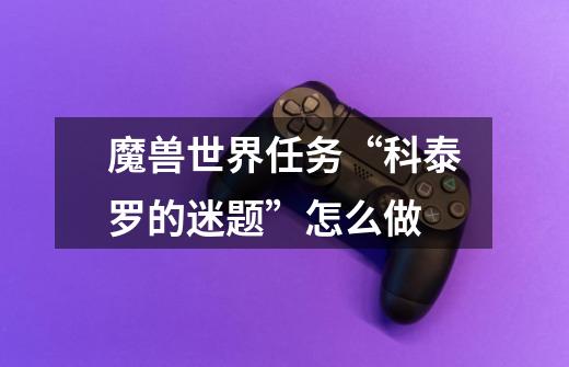 魔兽世界任务“科泰罗的迷题”怎么做-第1张-游戏信息-龙启网