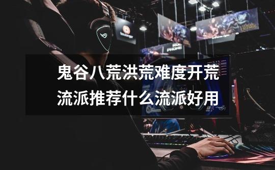 鬼谷八荒洪荒难度开荒流派推荐什么流派好用-第1张-游戏信息-龙启网