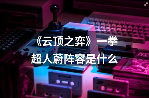 《云顶之弈》一拳超人蔚阵容是什么-第1张-游戏信息-龙启网