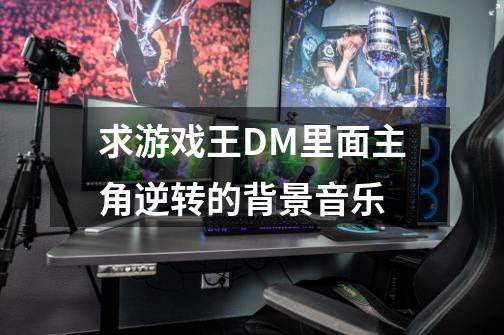 求游戏王DM里面主角逆转的背景音乐-第1张-游戏信息-龙启网