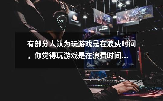 有部分人认为玩游戏是在浪费时间,你觉得玩游戏是在浪费时间吗-第1张-游戏信息-龙启网