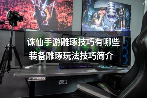 诛仙手游雕琢技巧有哪些 装备雕琢玩法技巧简介-第1张-游戏信息-龙启网
