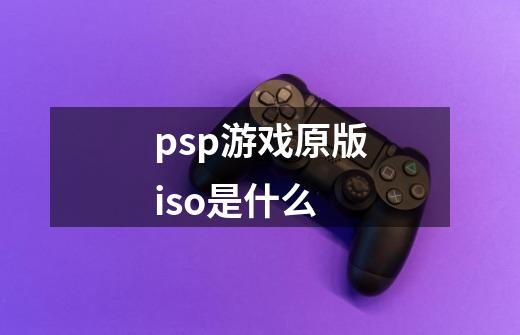 psp游戏原版iso是什么-第1张-游戏信息-龙启网