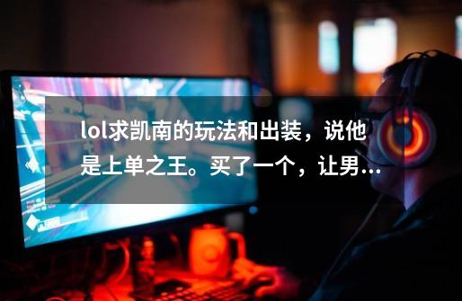 lol求凯南的玩法和出装,说他是上单之王。买了一个,让男刀锋一顿虐。另外请告诉我上单怎么打刀男,用..._ad凯南出装s11-第1张-游戏信息-龙启网