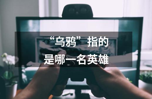 “乌鸦”指的是哪一名英雄-第1张-游戏信息-龙启网
