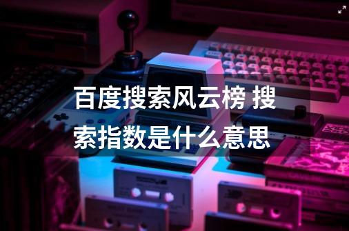 百度搜索风云榜 搜索指数是什么意思-第1张-游戏信息-龙启网