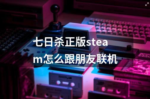 七日杀正版steam怎么跟朋友联机-第1张-游戏信息-龙启网
