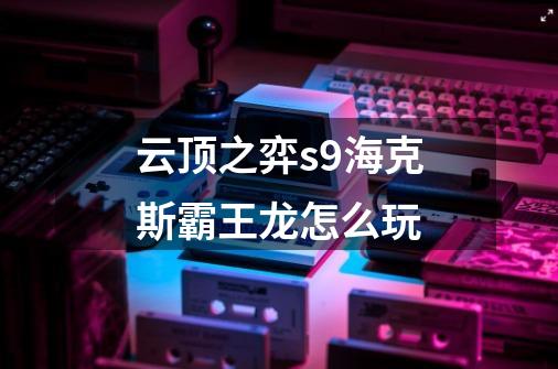 云顶之弈s9海克斯霸王龙怎么玩-第1张-游戏信息-龙启网