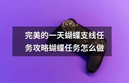 完美的一天蝴蝶支线任务攻略蝴蝶任务怎么做-第1张-游戏信息-龙启网