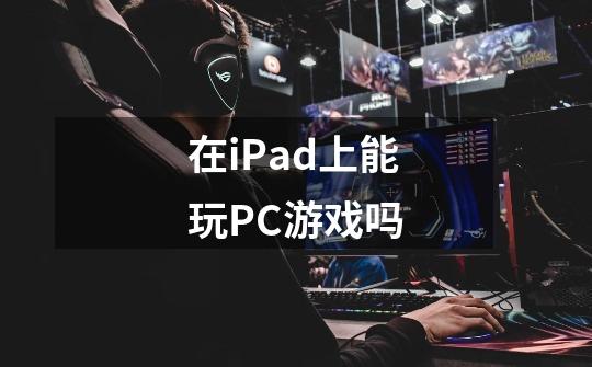 在iPad上能玩PC游戏吗-第1张-游戏信息-龙启网
