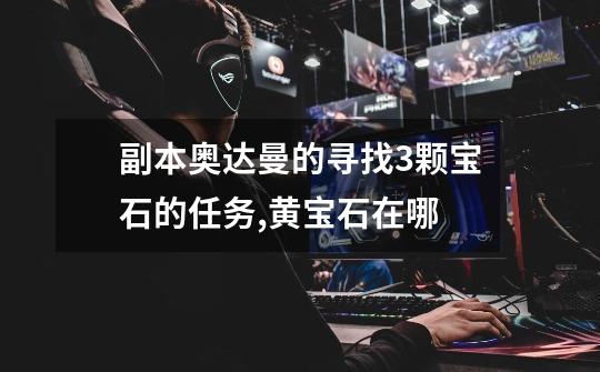 副本奥达曼的寻找3颗宝石的任务,黄宝石在哪-第1张-游戏信息-龙启网