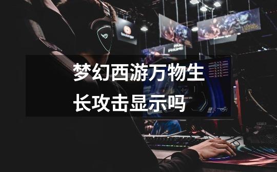 梦幻西游万物生长攻击显示吗-第1张-游戏信息-龙启网