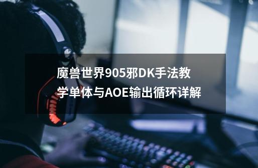 魔兽世界9.05邪DK手法教学单体与AOE输出循环详解-第1张-游戏信息-龙启网