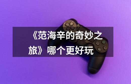 《范海辛的奇妙之旅》哪个更好玩-第1张-游戏信息-龙启网