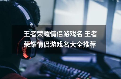 王者荣耀情侣游戏名 王者荣耀情侣游戏名大全推荐-第1张-游戏信息-龙启网