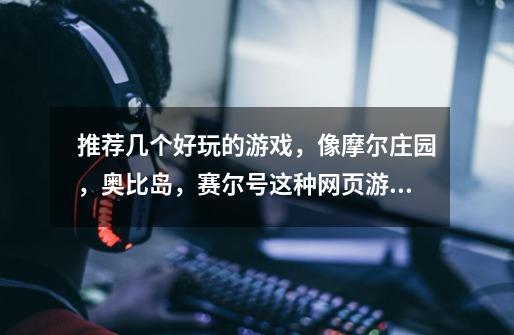 推荐几个好玩的游戏,像摩尔庄园,奥比岛,赛尔号这种网页游戏。谢谢-第1张-游戏信息-龙启网