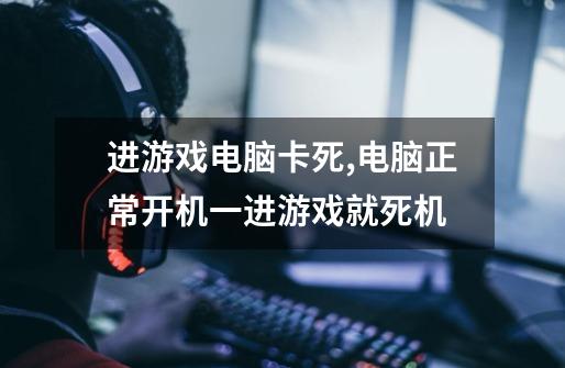 进游戏电脑卡死,电脑正常开机一进游戏就死机-第1张-游戏信息-龙启网