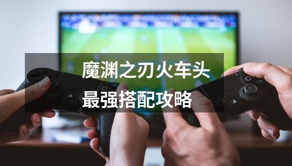 魔渊之刃火车头最强搭配攻略-第1张-游戏信息-龙启网