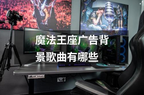 魔法王座广告背景歌曲有哪些-第1张-游戏信息-龙启网