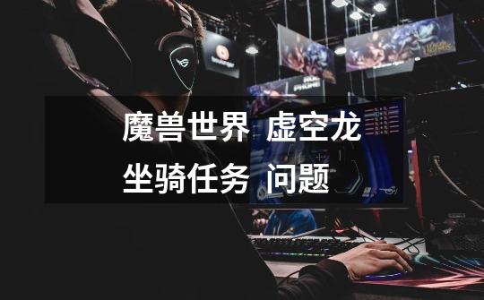 魔兽世界 虚空龙坐骑任务 问题-第1张-游戏信息-龙启网