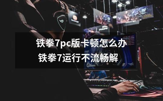 铁拳7pc版卡顿怎么办 铁拳7运行不流畅解-第1张-游戏信息-龙启网
