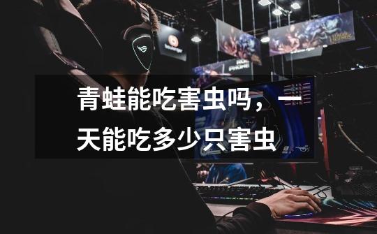青蛙能吃害虫吗,一天能吃多少只害虫-第1张-游戏信息-龙启网