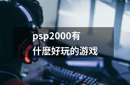 psp2000有什麽好玩的游戏-第1张-游戏信息-龙启网