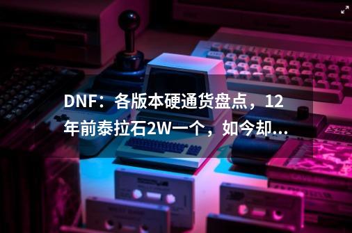 DNF:各版本硬通货盘点,12年前泰拉石2W一个,如今却一文不值-第1张-游戏信息-龙启网