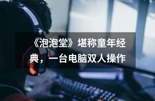 《泡泡堂》堪称童年经典,一台电脑双人操作-第1张-游戏信息-龙启网