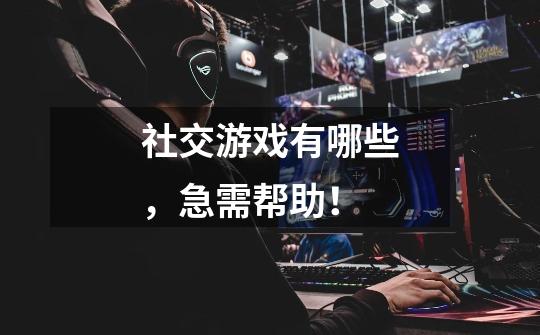 社交游戏有哪些,急需帮助!-第1张-游戏信息-龙启网