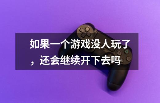 如果一个游戏没人玩了,还会继续开下去吗-第1张-游戏信息-龙启网