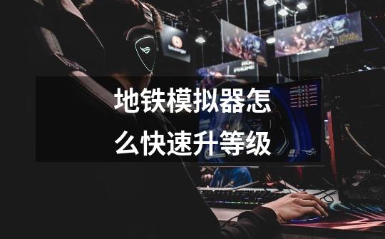 地铁模拟器怎么快速升等级-第1张-游戏信息-龙启网