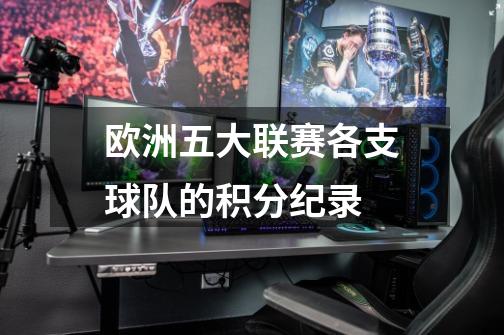 欧洲五大联赛各支球队的积分纪录-第1张-游戏信息-龙启网