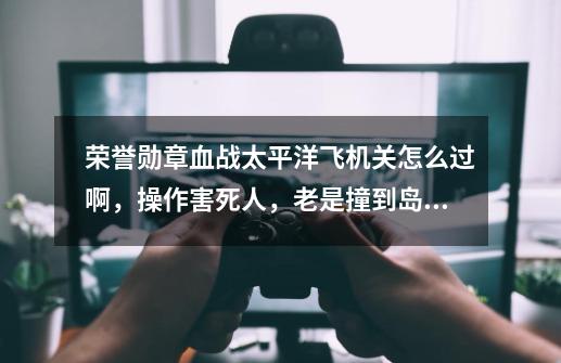 荣誉勋章血战太平洋飞机关怎么过啊,操作害死人,老是撞到岛上-第1张-游戏信息-龙启网