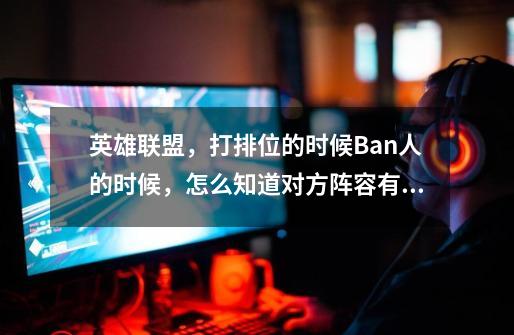 英雄联盟，打排位的时候Ban人的时候，怎么知道对方阵容有没有你要选的英雄-第1张-游戏信息-龙启网
