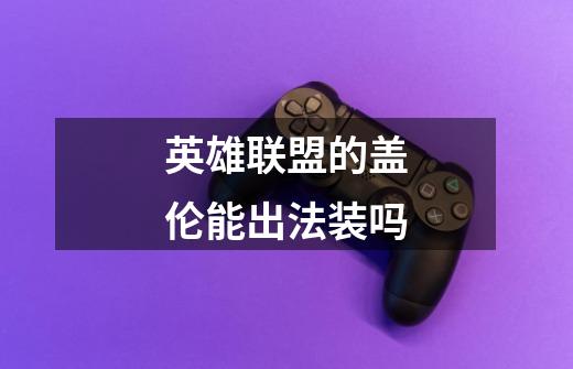 英雄联盟的盖伦能出法装吗-第1张-游戏信息-龙启网