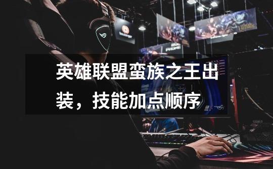 英雄联盟蛮族之王出装,技能加点顺序-第1张-游戏信息-龙启网