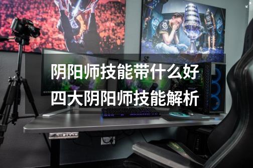 阴阳师技能带什么好 四大阴阳师技能解析-第1张-游戏信息-龙启网