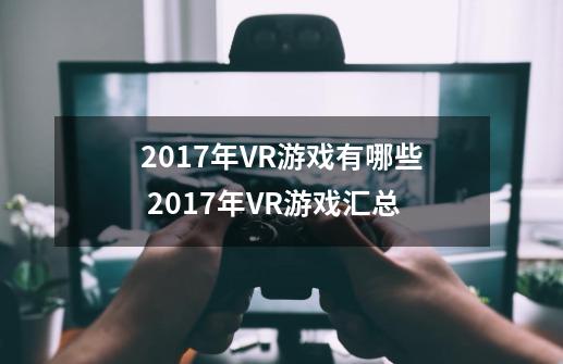 2017年VR游戏有哪些 2017年VR游戏汇总-第1张-游戏信息-龙启网