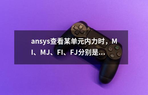 ansys查看某单元内力时，MI、MJ、FI、FJ分别是什么-第1张-游戏信息-龙启网