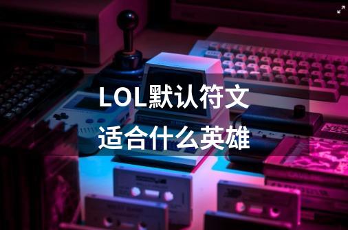 LOL默认符文适合什么英雄-第1张-游戏信息-龙启网