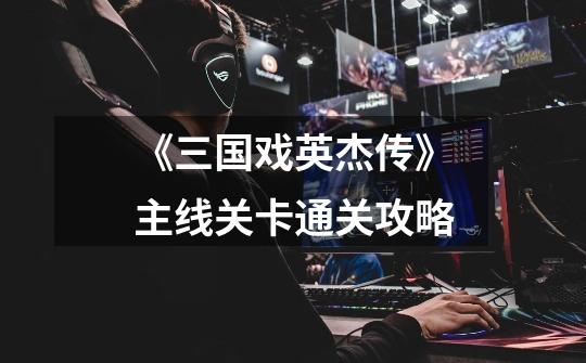 《三国戏英杰传》主线关卡通关攻略-第1张-游戏信息-龙启网