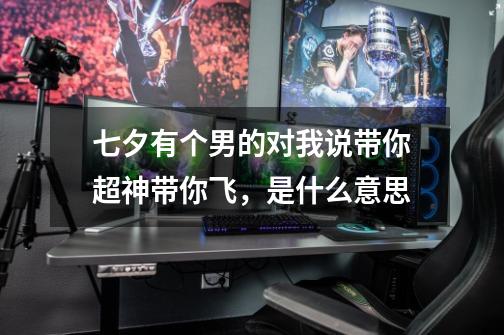 七夕有个男的对我说带你超神带你飞，是什么意思-第1张-游戏信息-龙启网