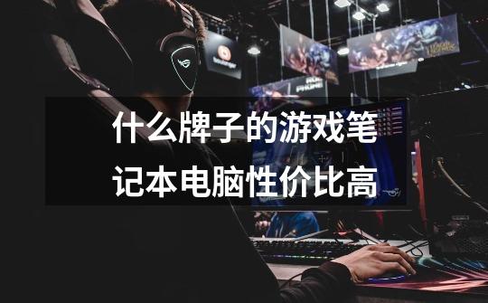 什么牌子的游戏笔记本电脑性价比高-第1张-游戏信息-龙启网