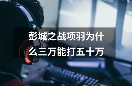彭城之战项羽为什么三万能打五十万-第1张-游戏信息-龙启网