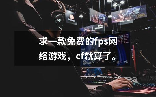 求一款免费的fps网络游戏，cf就算了。-第1张-游戏信息-龙启网
