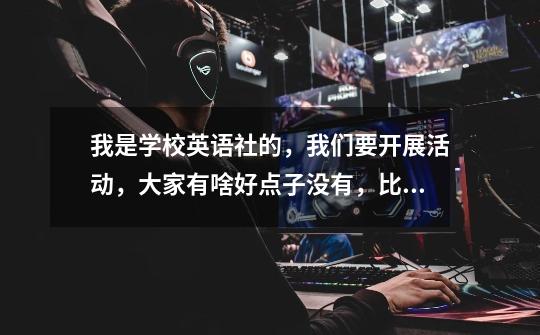 我是学校英语社的,我们要开展活动,大家有啥好点子没有,比如好玩的英语游戏,一些趣味英语等的,拜托各-第1张-游戏信息-龙启网