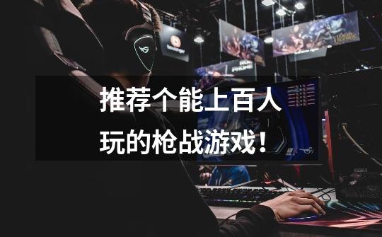 推荐个能上百人玩的枪战游戏！-第1张-游戏信息-龙启网