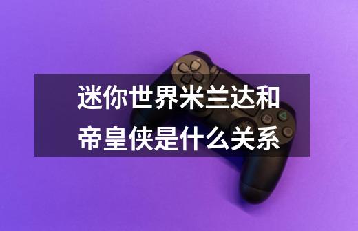 迷你世界米兰达和帝皇侠是什么关系-第1张-游戏信息-龙启网