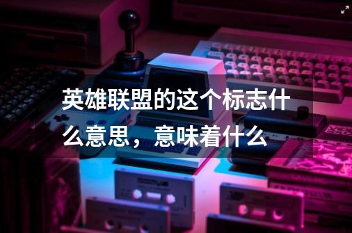 英雄联盟的这个标志什么意思，意味着什么-第1张-游戏信息-龙启网